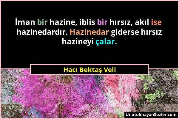 Hacı Bektaş Veli - İman bir hazine, iblis bir hırsız, akıl ise hazinedardır. Hazinedar giderse hırsız hazineyi çalar....