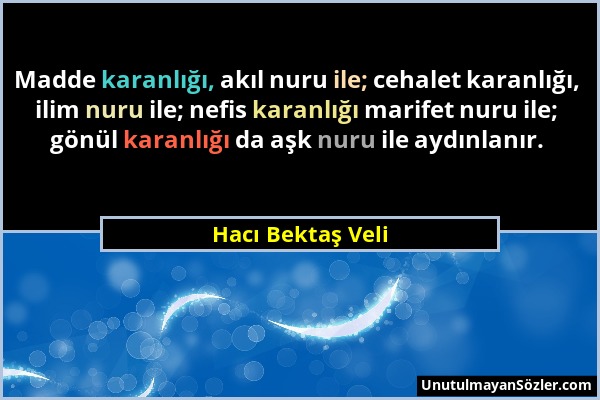 Hacı Bektaş Veli - Madde karanlığı, akıl nuru ile; cehalet karanlığı, ilim nuru ile; nefis karanlığı marifet nuru ile; gönül karanlığı da aşk nuru ile...