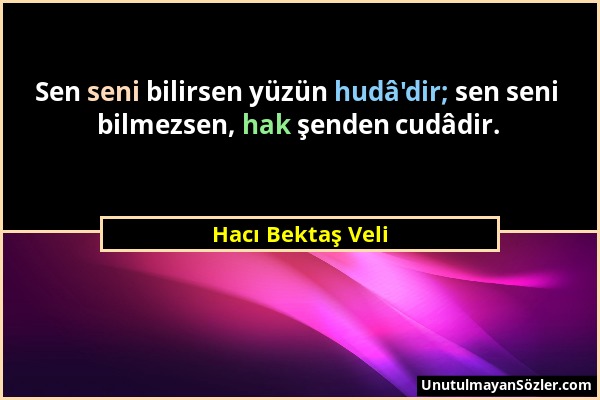 Hacı Bektaş Veli - Sen seni bilirsen yüzün hudâ'dir; sen seni bilmezsen, hak şenden cudâdir....