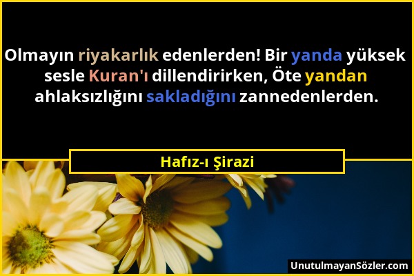 Hafız-ı Şirazi - Olmayın riyakarlık edenlerden! Bir yanda yüksek sesle Kuran'ı dillendirirken, Öte yandan ahlaksızlığını sakladığını zannedenlerden....