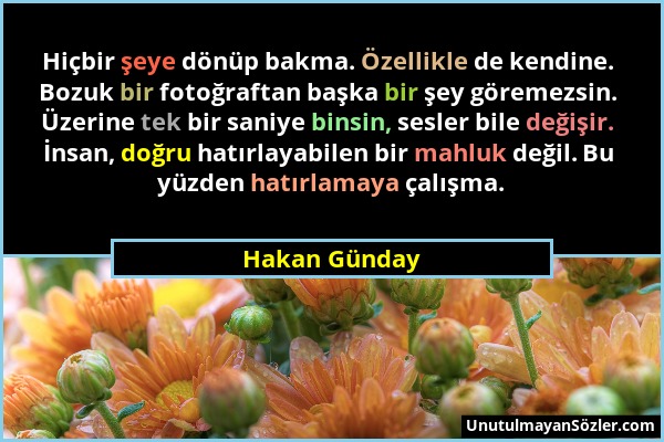 Hakan Günday - Hiçbir şeye dönüp bakma. Özellikle de kendine. Bozuk bir fotoğraftan başka bir şey göremezsin. Üzerine tek bir saniye binsin, sesler bi...