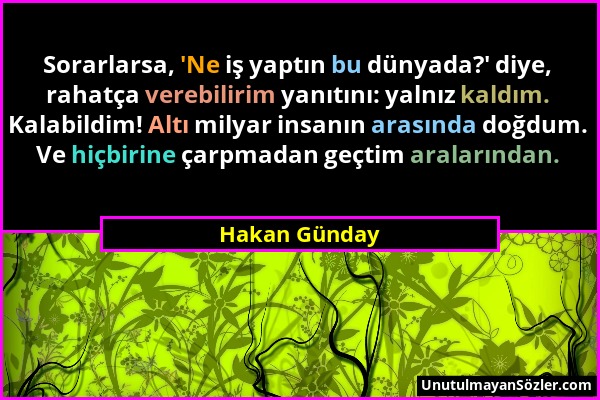 Hakan Günday - Sorarlarsa, 'Ne iş yaptın bu dünyada?' diye, rahatça verebilirim yanıtını: yalnız kaldım. Kalabildim! Altı milyar insanın arasında doğd...