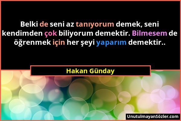 Hakan Günday - Belki de seni az tanıyorum demek, seni kendimden çok biliyorum demektir. Bilmesem de öğrenmek için her şeyi yaparım demektir.....