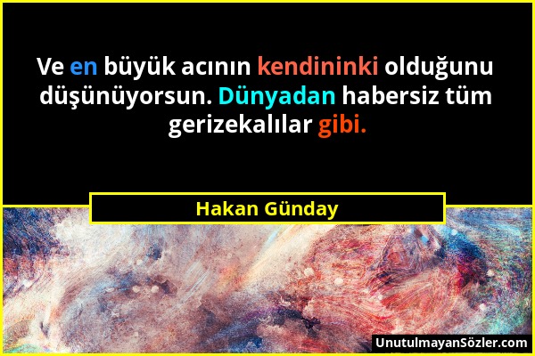 Hakan Günday - Ve en büyük acının kendininki olduğunu düşünüyorsun. Dünyadan habersiz tüm gerizekalılar gibi....