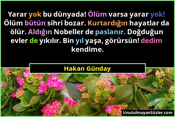 Hakan Günday - Yarar yok bu dünyada! Ölüm varsa yarar yok! Ölüm bütün sihri bozar. Kurtardığın hayatlar da ölür. Aldığın Nobeller de paslanır. Doğduğu...