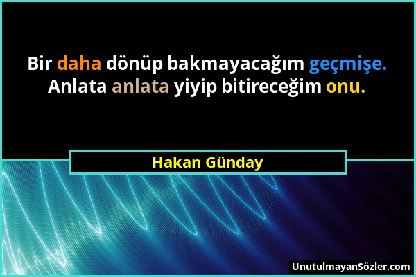 Hakan Günday - Bir daha dönüp bakmayacağım geçmişe. Anlata anlata yiyip bitireceğim onu....