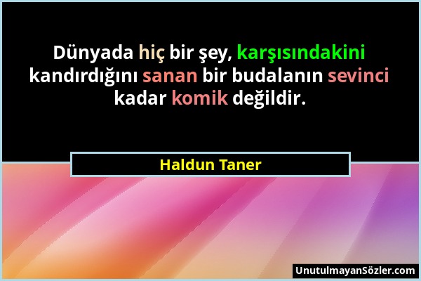 Haldun Taner - Dünyada hiç bir şey, karşısındakini kandırdığını sanan bir budalanın sevinci kadar komik değildir....