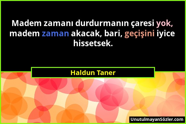 Haldun Taner - Madem zamanı durdurmanın çaresi yok, madem zaman akacak, bari, geçişini iyice hissetsek....