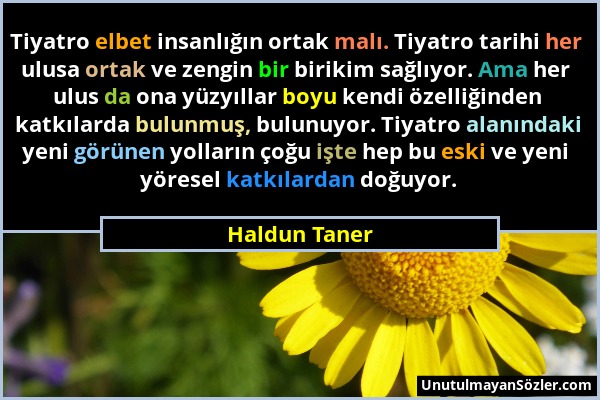 Haldun Taner - Tiyatro elbet insanlığın ortak malı. Tiyatro tarihi her ulusa ortak ve zengin bir birikim sağlıyor. Ama her ulus da ona yüzyıllar boyu...