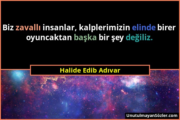 Halide Edib Adıvar - Biz zavallı insanlar, kalplerimizin elinde birer oyuncaktan başka bir şey değiliz....