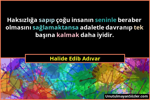 Halide Edib Adıvar - Haksızlığa sapıp çoğu insanın seninle beraber olmasını sağlamaktansa adaletle davranıp tek başına kalmak daha iyidir....