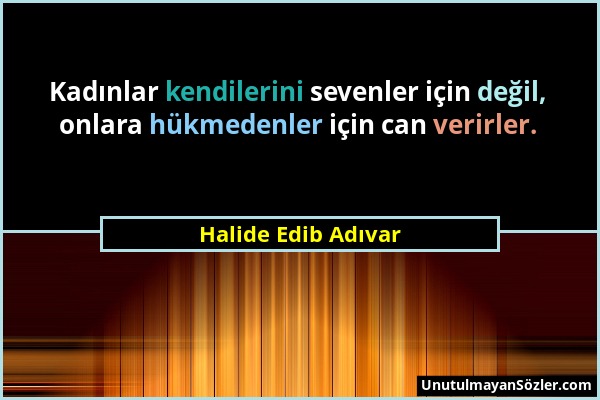 Halide Edib Adıvar - Kadınlar kendilerini sevenler için değil, onlara hükmedenler için can verirler....