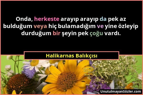 Halikarnas Balıkçısı - Onda, herkeste arayıp arayıp da pek az bulduğum veya hiç bulamadığım ve yine özleyip durduğum bir şeyin pek çoğu vardı....