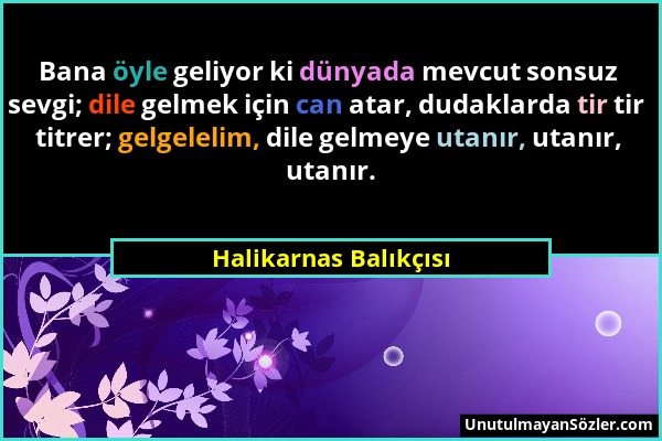 Halikarnas Balıkçısı - Bana öyle geliyor ki dünyada mevcut sonsuz sevgi; dile gelmek için can atar, dudaklarda tir tir titrer; gelgelelim, dile gelmey...