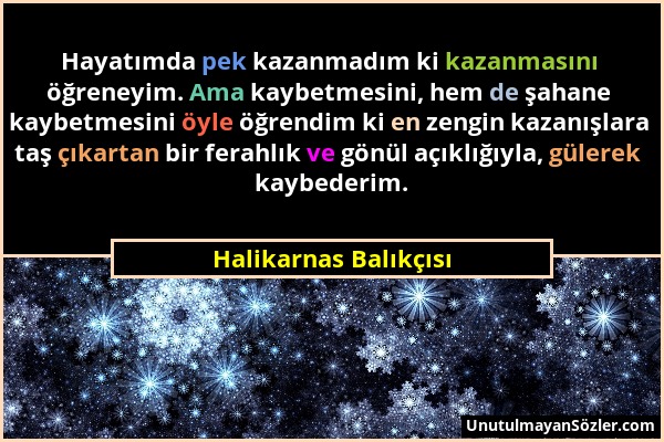 Halikarnas Balıkçısı - Hayatımda pek kazanmadım ki kazanmasını öğreneyim. Ama kaybetmesini, hem de şahane kaybetmesini öyle öğrendim ki en zengin kaza...