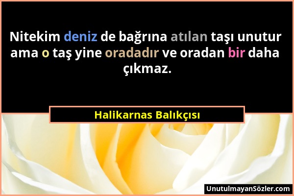 Halikarnas Balıkçısı - Nitekim deniz de bağrına atılan taşı unutur ama o taş yine oradadır ve oradan bir daha çıkmaz....