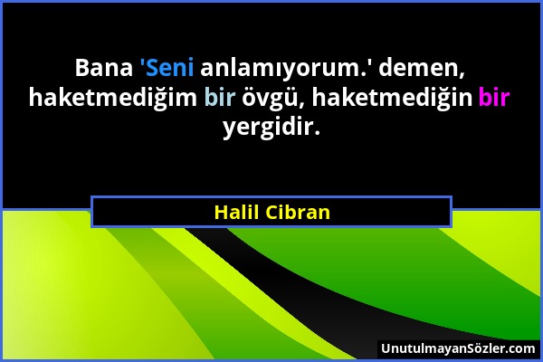 Halil Cibran - Bana 'Seni anlamıyorum.' demen, haketmediğim bir övgü, haketmediğin bir yergidir....