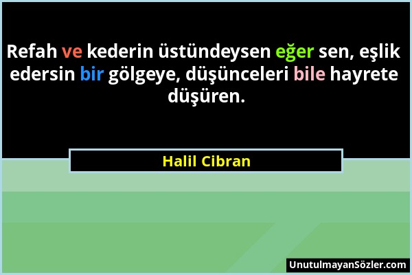 Halil Cibran - Refah ve kederin üstündeysen eğer sen, eşlik edersin bir gölgeye, düşünceleri bile hayrete düşüren....