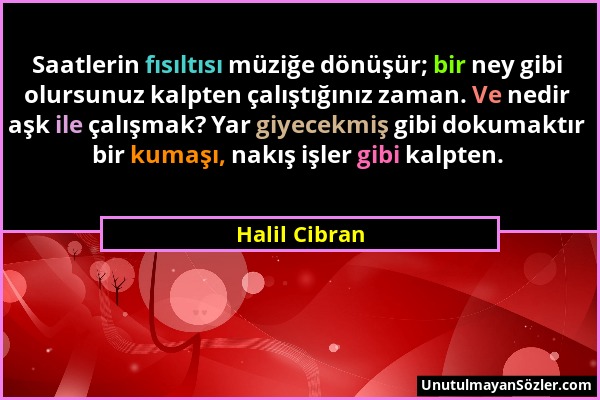 Halil Cibran - Saatlerin fısıltısı müziğe dönüşür; bir ney gibi olursunuz kalpten çalıştığınız zaman. Ve nedir aşk ile çalışmak? Yar giyecekmiş gibi d...