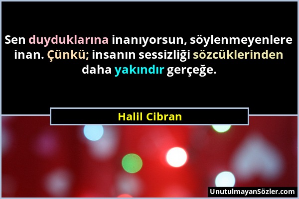 Halil Cibran - Sen duyduklarına inanıyorsun, söylenmeyenlere inan. Çünkü; insanın sessizliği sözcüklerinden daha yakındır gerçeğe....