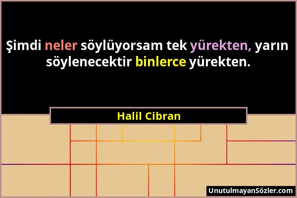 Halil Cibran - Şimdi neler söylüyorsam tek yürekten, yarın söylenecektir binlerce yürekten....