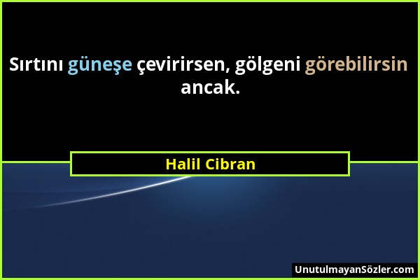 Halil Cibran - Sırtını güneşe çevirirsen, gölgeni görebilirsin ancak....