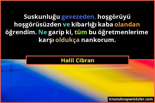 Halil Cibran - Suskunluğu gevezeden, hoşgörüyü hoşgörüsüzden ve kibarlığı kaba olandan öğrendim. Ne garip ki, tüm bu öğretmenlerime karşı oldukça nank...