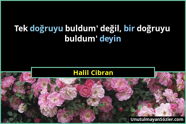 Halil Cibran - Tek doğruyu buldum' değil, bir doğruyu buldum' deyin...