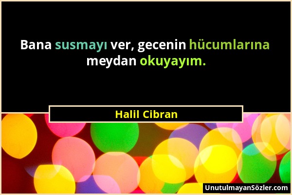 Halil Cibran - Bana susmayı ver, gecenin hücumlarına meydan okuyayım....