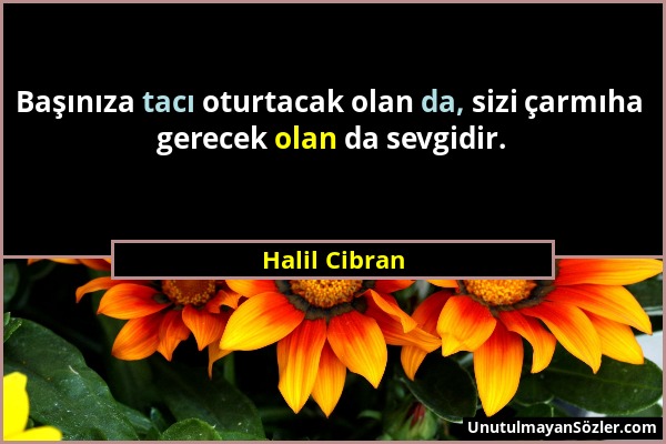 Halil Cibran - Başınıza tacı oturtacak olan da, sizi çarmıha gerecek olan da sevgidir....