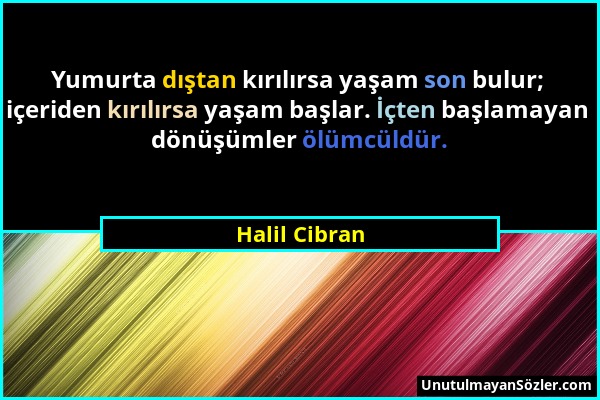 Halil Cibran - Yumurta dıştan kırılırsa yaşam son bulur; içeriden kırılırsa yaşam başlar. İçten başlamayan dönüşümler ölümcüldür....