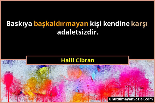 Halil Cibran - Baskıya başkaldırmayan kişi kendine karşı adaletsizdir....