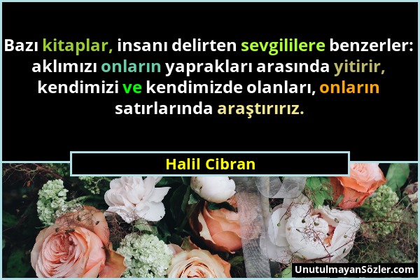 Halil Cibran - Bazı kitaplar, insanı delirten sevgililere benzerler: aklımızı onların yaprakları arasında yitirir, kendimizi ve kendimizde olanları, o...