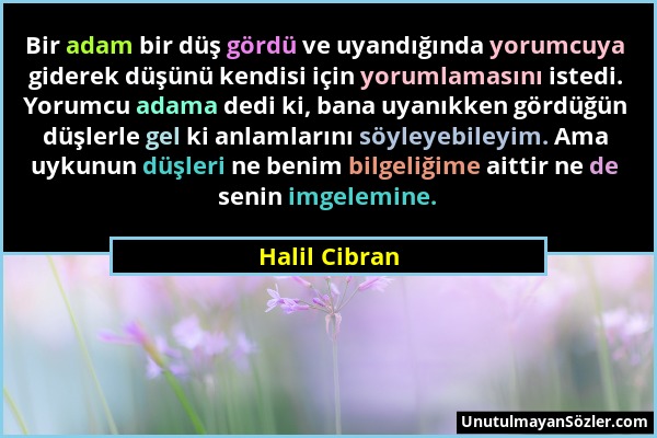 Halil Cibran - Bir adam bir düş gördü ve uyandığında yorumcuya giderek düşünü kendisi için yorumlamasını istedi. Yorumcu adama dedi ki, bana uyanıkken...