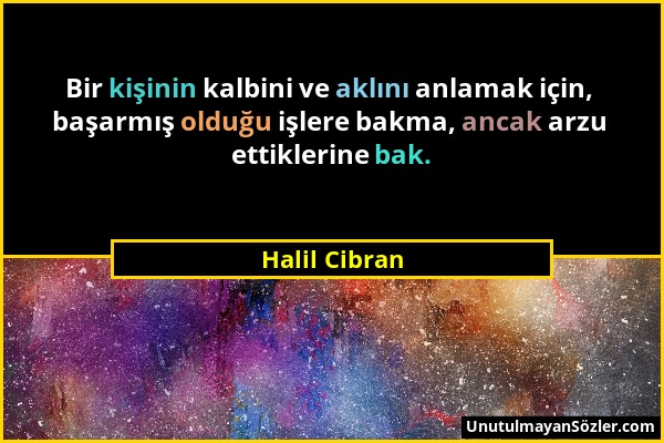 Halil Cibran - Bir kişinin kalbini ve aklını anlamak için, başarmış olduğu işlere bakma, ancak arzu ettiklerine bak....