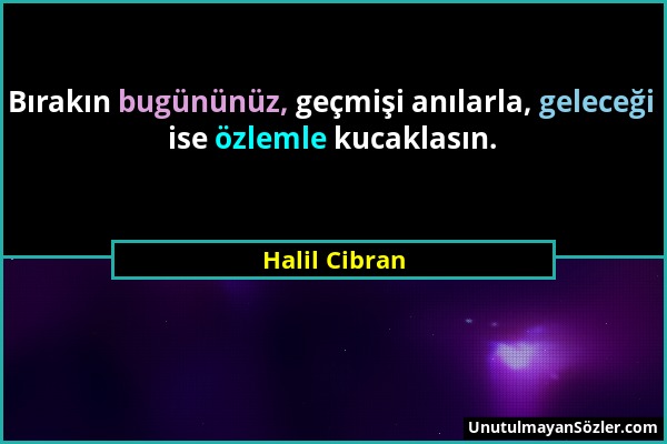 Halil Cibran - Bırakın bugününüz, geçmişi anılarla, geleceği ise özlemle kucaklasın....