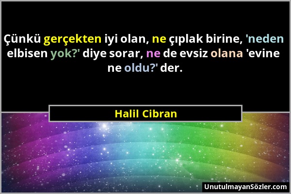 Halil Cibran - Çünkü gerçekten iyi olan, ne çıplak birine, 'neden elbisen yok?' diye sorar, ne de evsiz olana 'evine ne oldu?' der....