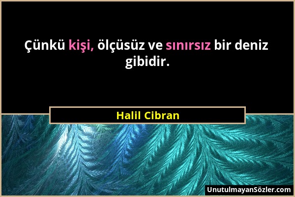 Halil Cibran - Çünkü kişi, ölçüsüz ve sınırsız bir deniz gibidir....