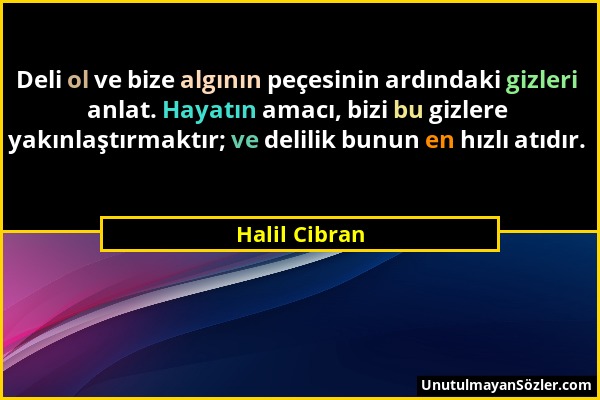 Halil Cibran - Deli ol ve bize algının peçesinin ardındaki gizleri anlat. Hayatın amacı, bizi bu gizlere yakınlaştırmaktır; ve delilik bunun en hızlı...