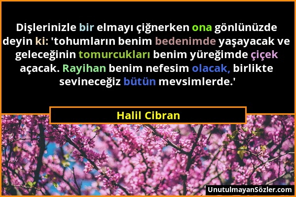 Halil Cibran - Dişlerinizle bir elmayı çiğnerken ona gönlünüzde deyin ki: 'tohumların benim bedenimde yaşayacak ve geleceğinin tomurcukları benim yüre...