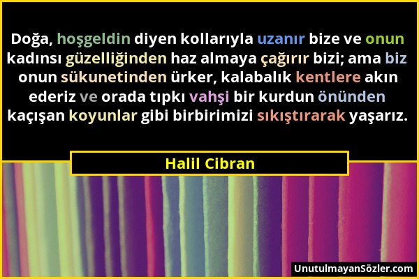 Halil Cibran - Doğa, hoşgeldin diyen kollarıyla uzanır bize ve onun kadınsı güzelliğinden haz almaya çağırır bizi; ama biz onun sükunetinden ürker, ka...