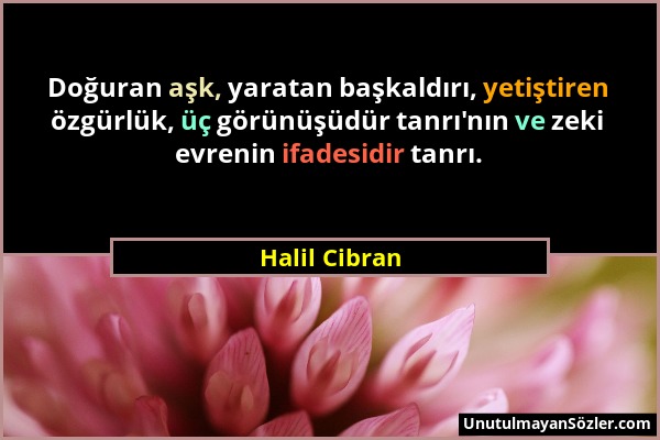 Halil Cibran - Doğuran aşk, yaratan başkaldırı, yetiştiren özgürlük, üç görünüşüdür tanrı'nın ve zeki evrenin ifadesidir tanrı....