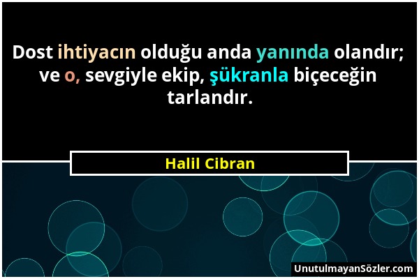 Halil Cibran - Dost ihtiyacın olduğu anda yanında olandır; ve o, sevgiyle ekip, şükranla biçeceğin tarlandır....