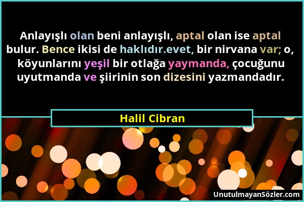 Halil Cibran - Anlayışlı olan beni anlayışlı, aptal olan ise aptal bulur. Bence ikisi de haklıdır.evet, bir nirvana var; o, köyunlarını yeşil bir otla...