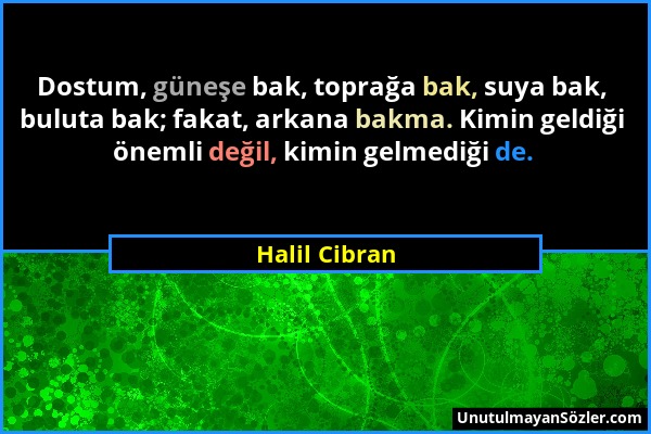 Halil Cibran - Dostum, güneşe bak, toprağa bak, suya bak, buluta bak; fakat, arkana bakma. Kimin geldiği önemli değil, kimin gelmediği de....