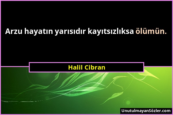 Halil Cibran - Arzu hayatın yarısıdır kayıtsızlıksa ölümün....
