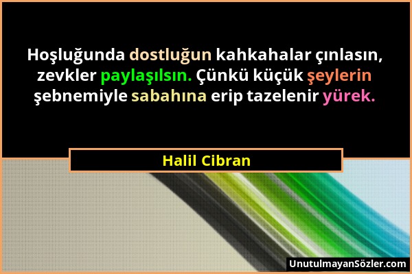 Halil Cibran - Hoşluğunda dostluğun kahkahalar çınlasın, zevkler paylaşılsın. Çünkü küçük şeylerin şebnemiyle sabahına erip tazelenir yürek....