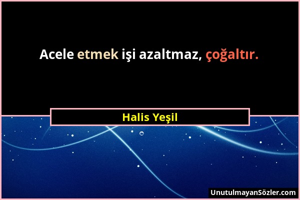 Halis Yeşil - Acele etmek işi azaltmaz, çoğaltır....