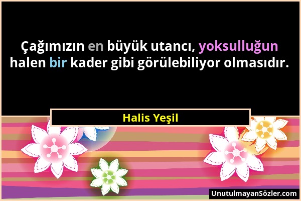 Halis Yeşil - Çağımızın en büyük utancı, yoksulluğun halen bir kader gibi görülebiliyor olmasıdır....