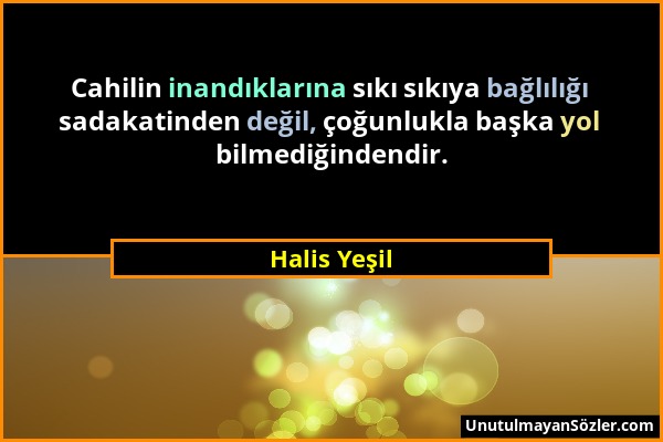 Halis Yeşil - Cahilin inandıklarına sıkı sıkıya bağlılığı sadakatinden değil, çoğunlukla başka yol bilmediğindendir....